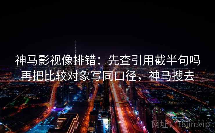 神马影视像排错：先查引用截半句吗再把比较对象写同口径，神马搜去