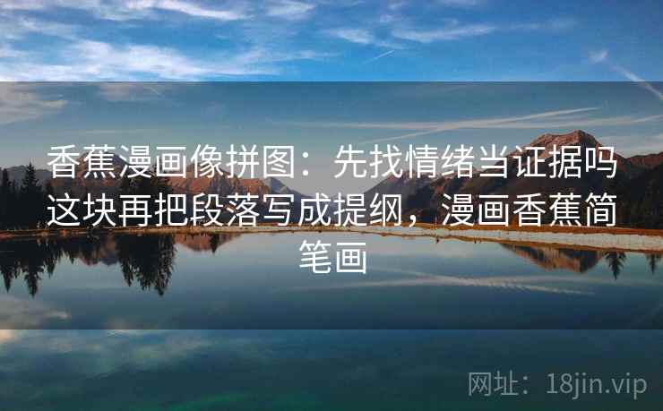 香蕉漫画像拼图：先找情绪当证据吗这块再把段落写成提纲，漫画香蕉简笔画
