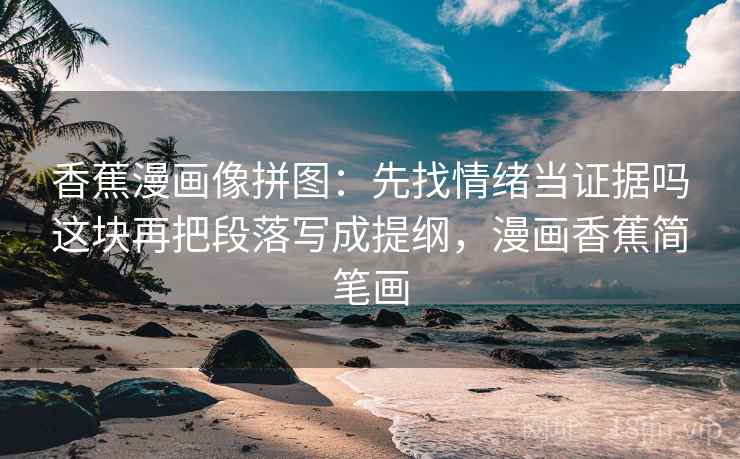 香蕉漫画像拼图：先找情绪当证据吗这块再把段落写成提纲，漫画香蕉简笔画