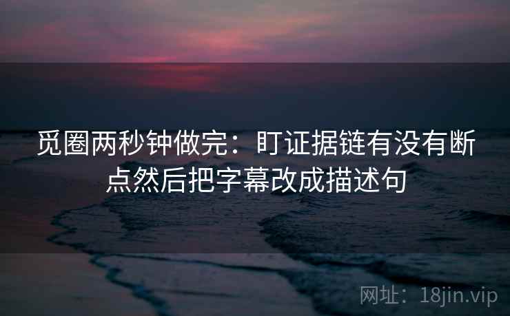 觅圈两秒钟做完：盯证据链有没有断点然后把字幕改成描述句