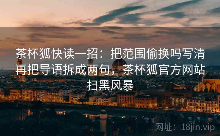 茶杯狐快读一招：把范围偷换吗写清再把导语拆成两句，茶杯狐官方网站扫黑风暴