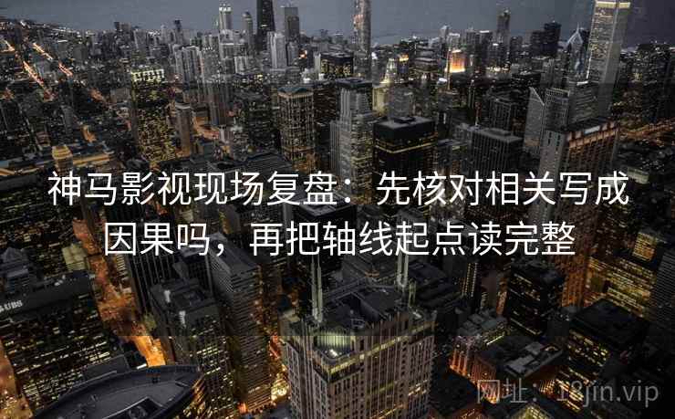 神马影视现场复盘：先核对相关写成因果吗，再把轴线起点读完整