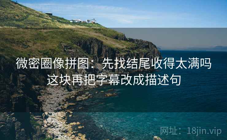 微密圈像拼图：先找结尾收得太满吗这块再把字幕改成描述句