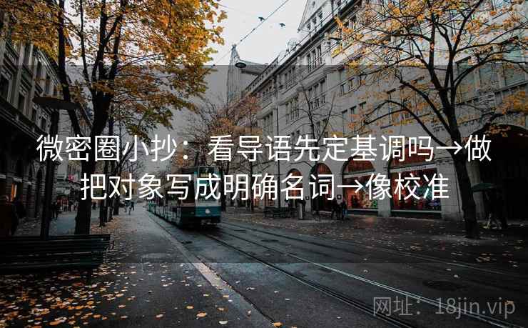 微密圈小抄：看导语先定基调吗→做把对象写成明确名词→像校准