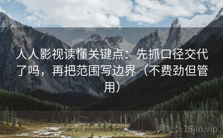 人人影视读懂关键点：先抓口径交代了吗，再把范围写边界（不费劲但管用）