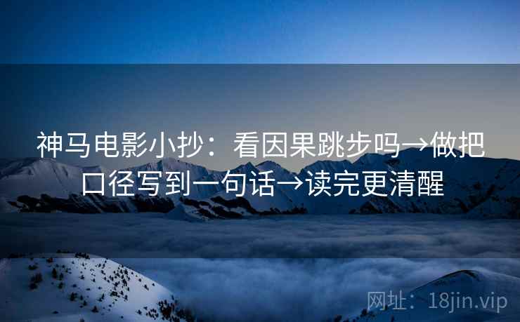 神马电影小抄：看因果跳步吗→做把口径写到一句话→读完更清醒