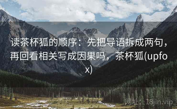 读茶杯狐的顺序：先把导语拆成两句，再回看相关写成因果吗，茶杯狐(upfox)