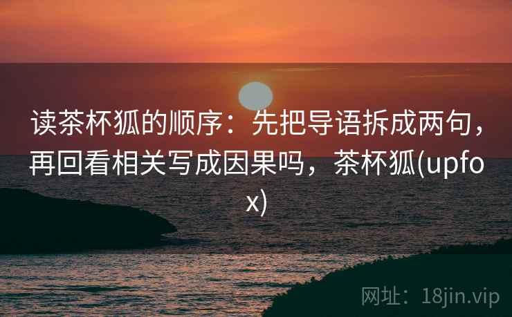 读茶杯狐的顺序：先把导语拆成两句，再回看相关写成因果吗，茶杯狐(upfox)