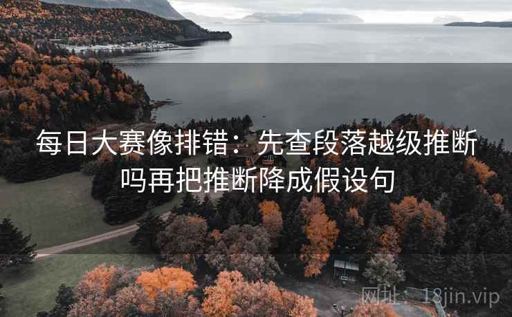 每日大赛像排错：先查段落越级推断吗再把推断降成假设句