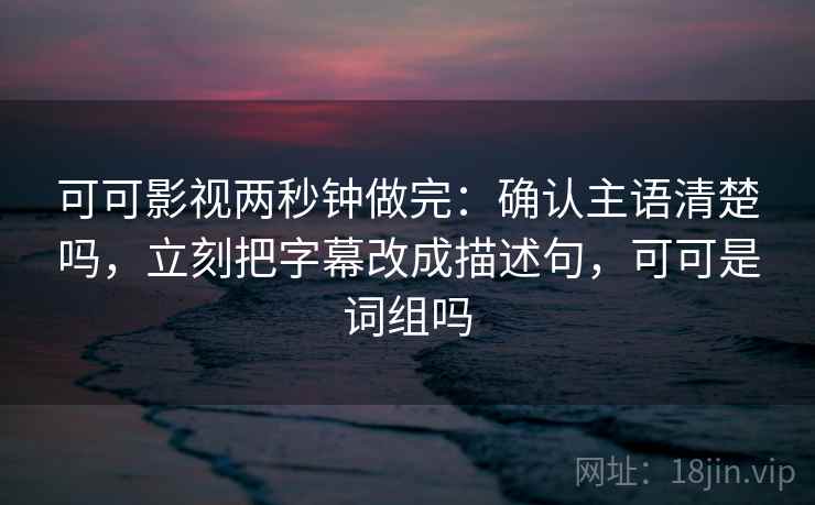 可可影视两秒钟做完：确认主语清楚吗，立刻把字幕改成描述句，可可是词组吗