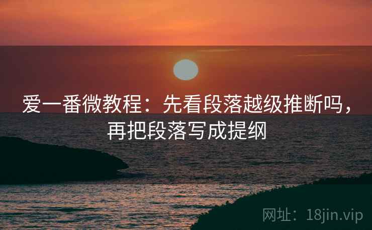 爱一番微教程：先看段落越级推断吗，再把段落写成提纲