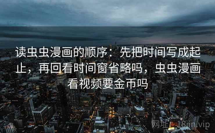 读虫虫漫画的顺序：先把时间写成起止，再回看时间窗省略吗，虫虫漫画看视频要金币吗