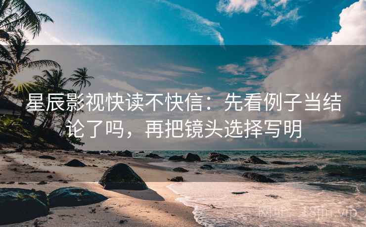 星辰影视快读不快信：先看例子当结论了吗，再把镜头选择写明