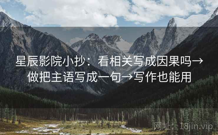 星辰影院小抄：看相关写成因果吗→做把主语写成一句→写作也能用