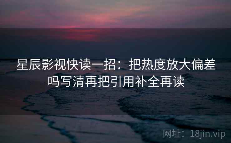 星辰影视快读一招：把热度放大偏差吗写清再把引用补全再读
