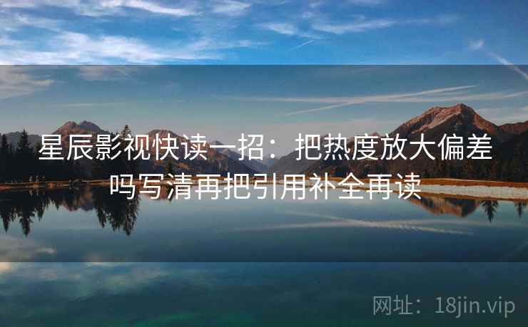 星辰影视快读一招：把热度放大偏差吗写清再把引用补全再读
