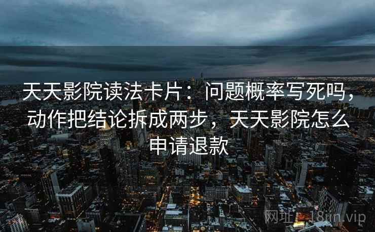 天天影院读法卡片：问题概率写死吗，动作把结论拆成两步，天天影院怎么申请退款
