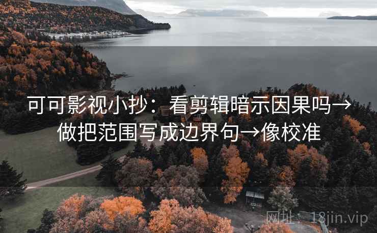 可可影视小抄：看剪辑暗示因果吗→做把范围写成边界句→像校准