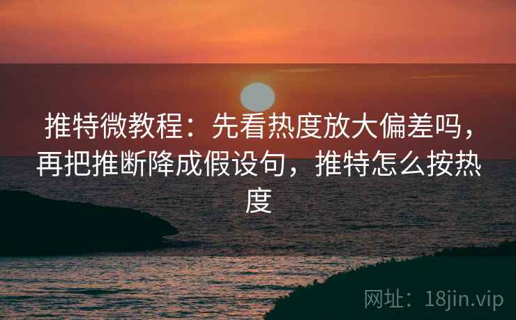 推特微教程：先看热度放大偏差吗，再把推断降成假设句，推特怎么按热度