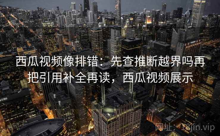 西瓜视频像排错：先查推断越界吗再把引用补全再读，西瓜视频展示
