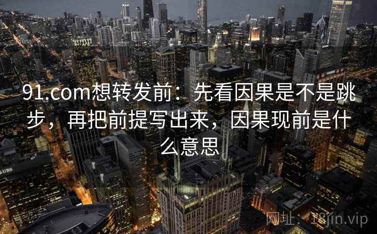 91.com想转发前：先看因果是不是跳步，再把前提写出来，因果现前是什么意思