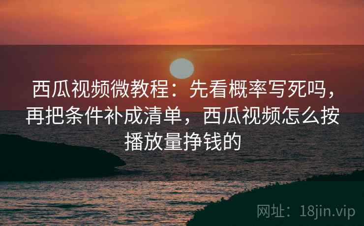 西瓜视频微教程：先看概率写死吗，再把条件补成清单，西瓜视频怎么按播放量挣钱的