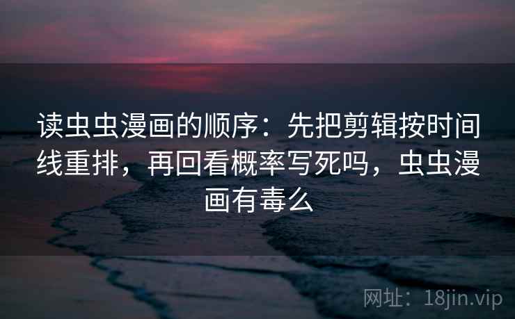 读虫虫漫画的顺序：先把剪辑按时间线重排，再回看概率写死吗，虫虫漫画有毒么