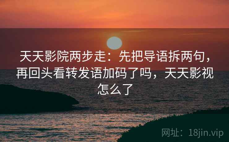 天天影院两步走：先把导语拆两句，再回头看转发语加码了吗，天天影视怎么了