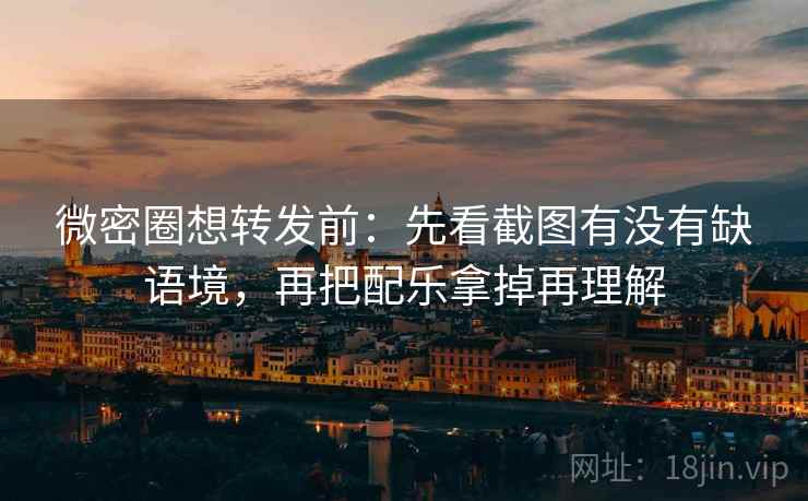 微密圈想转发前：先看截图有没有缺语境，再把配乐拿掉再理解