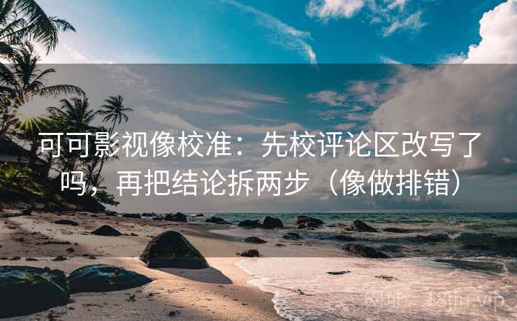 可可影视像校准：先校评论区改写了吗，再把结论拆两步（像做排错）