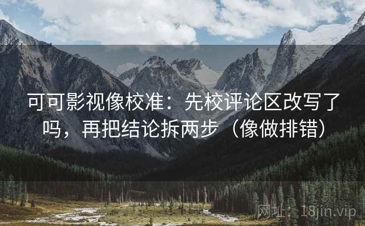 可可影视像校准：先校评论区改写了吗，再把结论拆两步（像做排错）