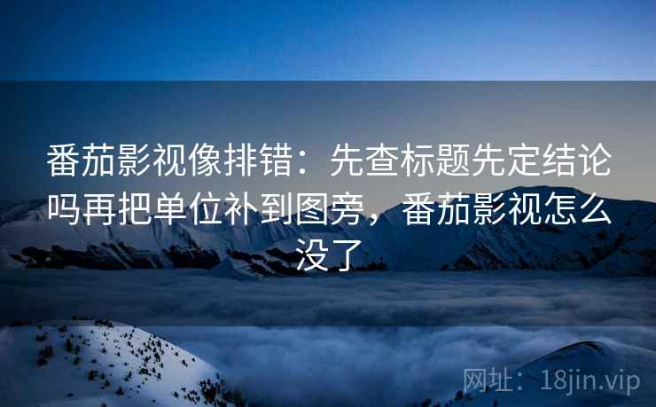 番茄影视像排错：先查标题先定结论吗再把单位补到图旁，番茄影视怎么没了