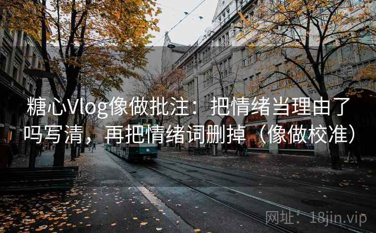 糖心Vlog像做批注：把情绪当理由了吗写清，再把情绪词删掉（像做校准）
