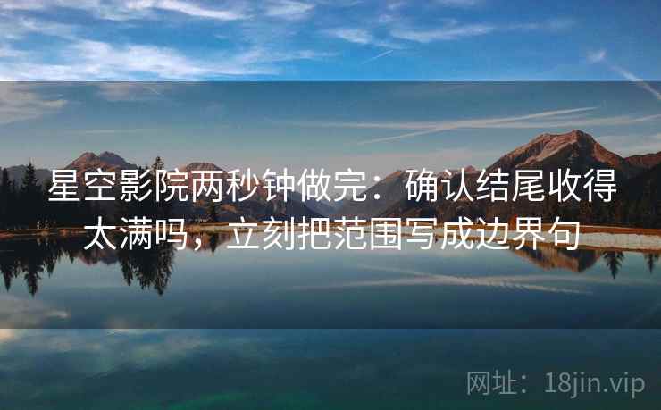 星空影院两秒钟做完：确认结尾收得太满吗，立刻把范围写成边界句