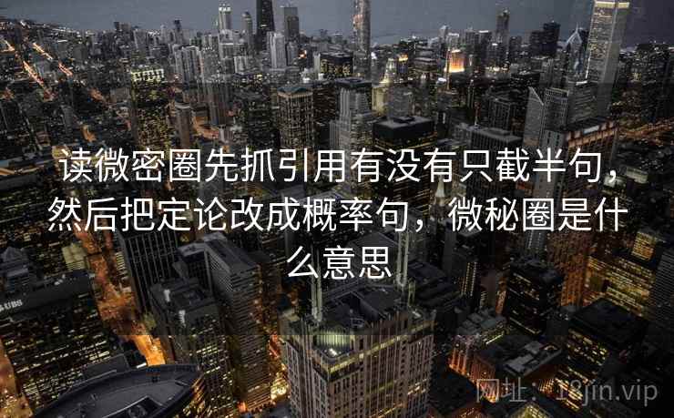 读微密圈先抓引用有没有只截半句，然后把定论改成概率句，微秘圈是什么意思
