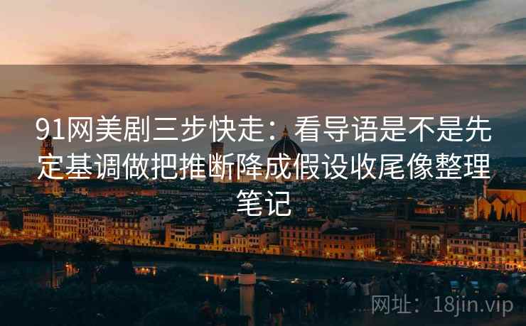 91网美剧三步快走：看导语是不是先定基调做把推断降成假设收尾像整理笔记