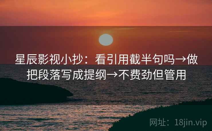 星辰影视小抄：看引用截半句吗→做把段落写成提纲→不费劲但管用