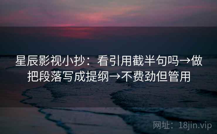 星辰影视小抄：看引用截半句吗→做把段落写成提纲→不费劲但管用
