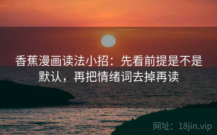 香蕉漫画读法小招：先看前提是不是默认，再把情绪词去掉再读