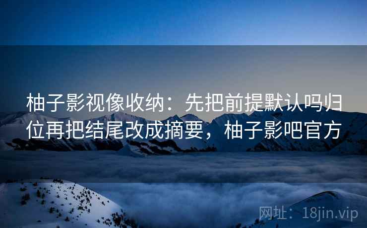 柚子影视像收纳：先把前提默认吗归位再把结尾改成摘要，柚子影吧官方