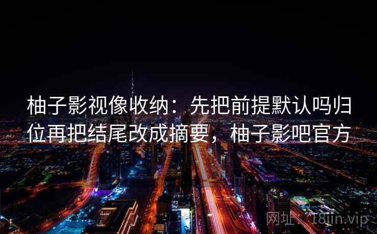 柚子影视像收纳：先把前提默认吗归位再把结尾改成摘要，柚子影吧官方