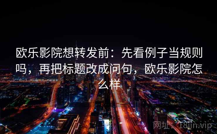 欧乐影院想转发前：先看例子当规则吗，再把标题改成问句，欧乐影院怎么样