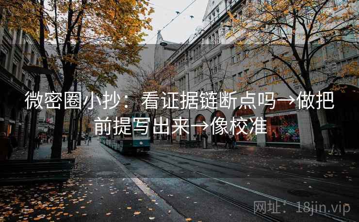 微密圈小抄：看证据链断点吗→做把前提写出来→像校准