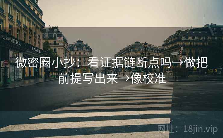 微密圈小抄：看证据链断点吗→做把前提写出来→像校准