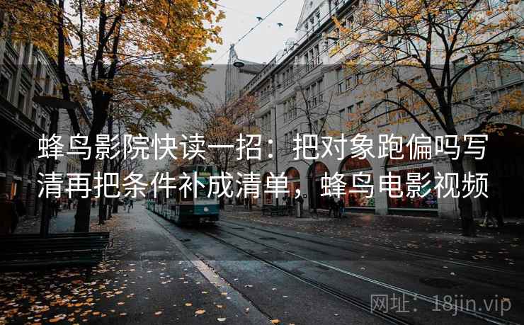 蜂鸟影院快读一招：把对象跑偏吗写清再把条件补成清单，蜂鸟电影视频