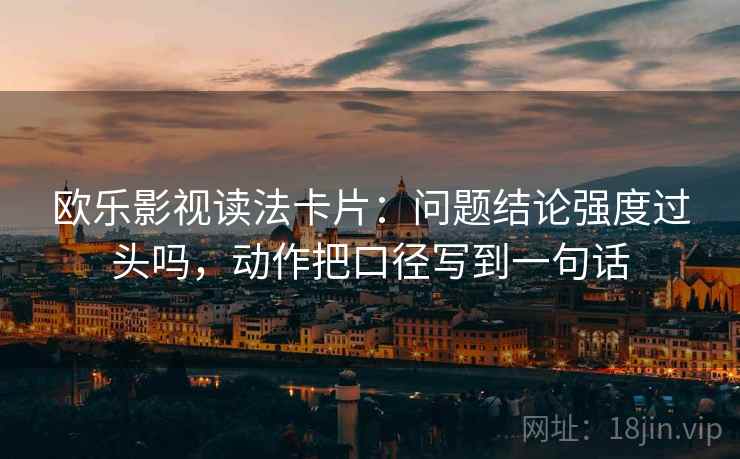欧乐影视读法卡片：问题结论强度过头吗，动作把口径写到一句话