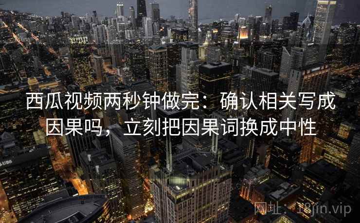 西瓜视频两秒钟做完：确认相关写成因果吗，立刻把因果词换成中性