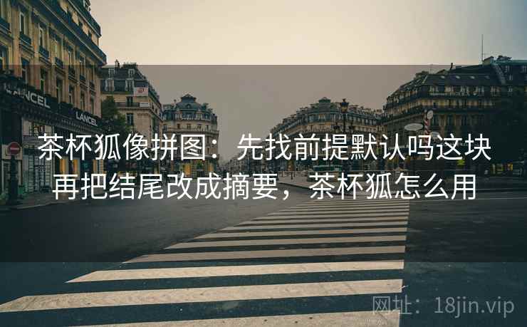 茶杯狐像拼图：先找前提默认吗这块再把结尾改成摘要，茶杯狐怎么用