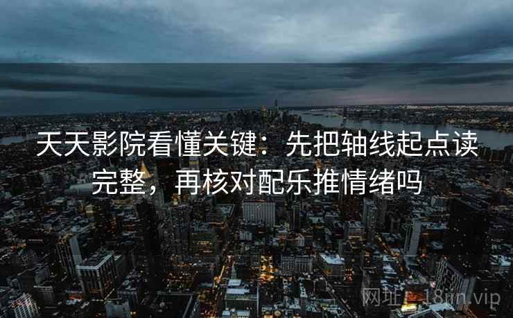 天天影院看懂关键：先把轴线起点读完整，再核对配乐推情绪吗