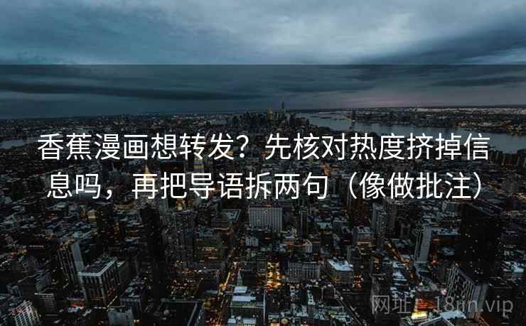 香蕉漫画想转发？先核对热度挤掉信息吗，再把导语拆两句（像做批注）